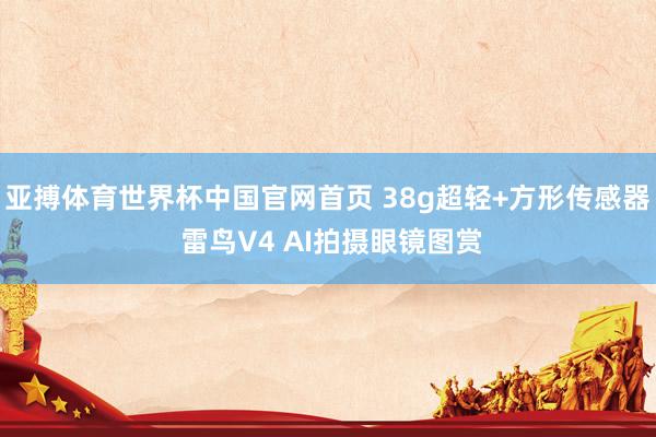 亚搏体育世界杯中国官网首页 38g超轻+方形传感器 雷鸟V4 AI拍摄眼镜图赏