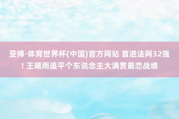 亚搏·体育世界杯(中国)官方网站 首进法网32强! 王曦雨追平个东说念主大满贯最恋战绩