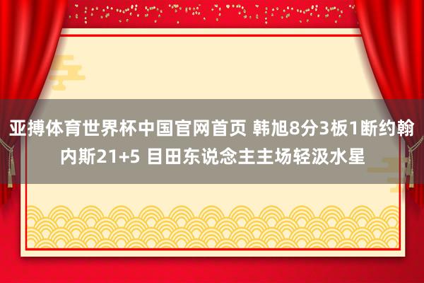 亚搏体育世界杯中国官网首页 韩旭8分3板1断约翰内斯21+5 目田东说念主主场轻汲水星