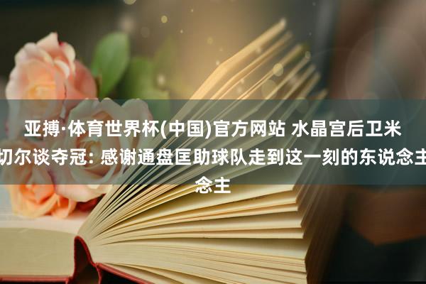 亚搏·体育世界杯(中国)官方网站 水晶宫后卫米切尔谈夺冠: 感谢通盘匡助球队走到这一刻的东说念主
