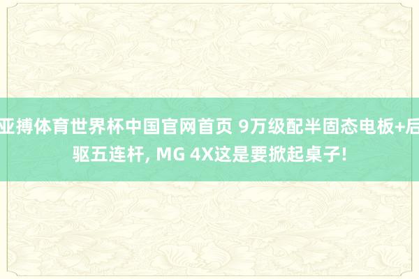 亚搏体育世界杯中国官网首页 9万级配半固态电板+后驱五连杆, MG 4X这是要掀起桌子!