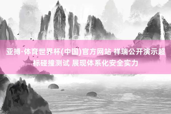 亚搏·体育世界杯(中国)官方网站 祥瑞公开演示超标碰撞测试 展现体系化安全实力