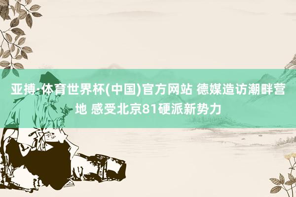 亚搏·体育世界杯(中国)官方网站 德媒造访潮畔营地 感受北京81硬派新势力