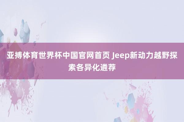 亚搏体育世界杯中国官网首页 Jeep新动力越野探索各异化遴荐