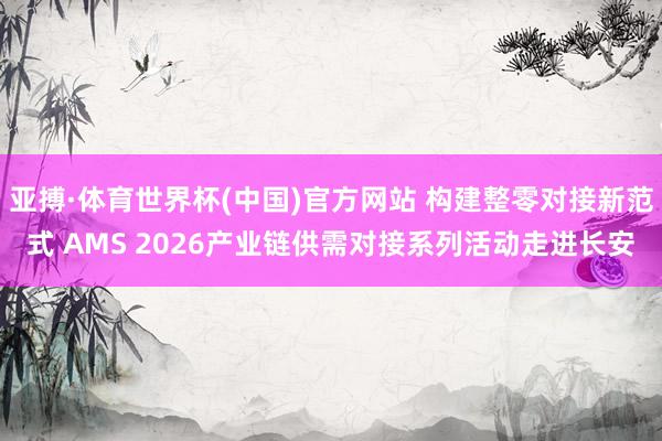 亚搏·体育世界杯(中国)官方网站 构建整零对接新范式 AMS 2026产业链供需对接系列活动走进长安