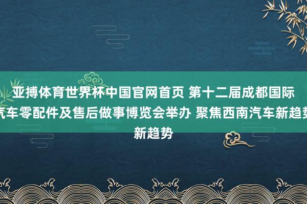 亚搏体育世界杯中国官网首页 第十二届成都国际汽车零配件及售后做事博览会举办 聚焦西南汽车新趋势