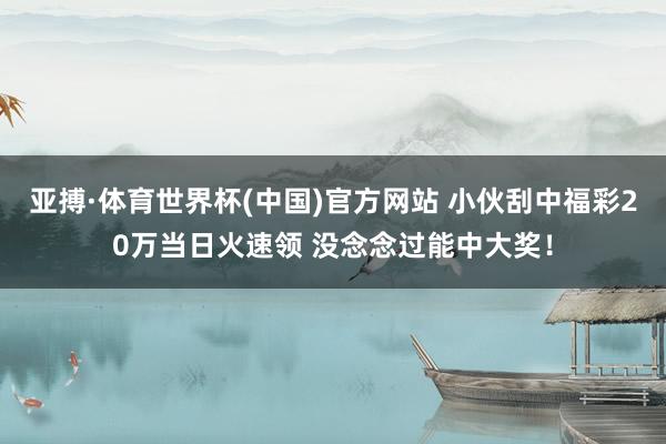 亚搏·体育世界杯(中国)官方网站 小伙刮中福彩20万当日火速领 没念念过能中大奖！