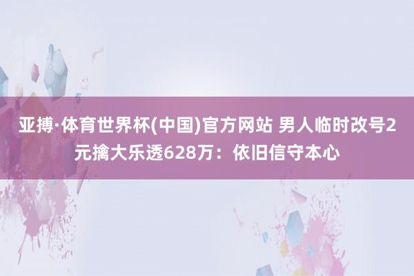 亚搏·体育世界杯(中国)官方网站 男人临时改号2元擒大乐透628万：依旧信守本心