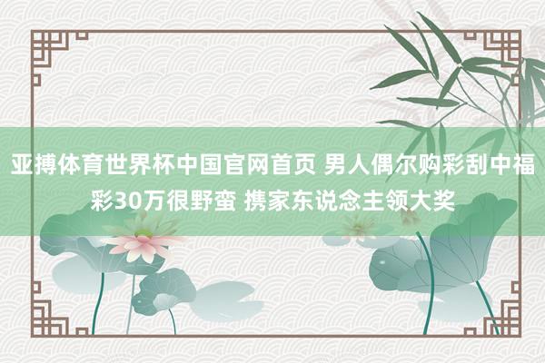 亚搏体育世界杯中国官网首页 男人偶尔购彩刮中福彩30万很野蛮 携家东说念主领大奖