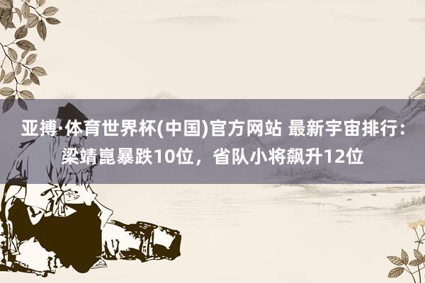 亚搏·体育世界杯(中国)官方网站 最新宇宙排行：梁靖崑暴跌10位，省队小将飙升12位