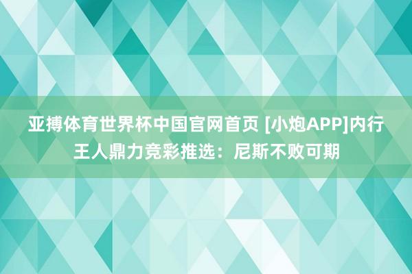 亚搏体育世界杯中国官网首页 [小炮APP]内行王人鼎力竞彩推选：尼斯不败可期