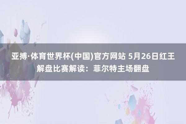 亚搏·体育世界杯(中国)官方网站 5月26日红王解盘比赛解读：菲尔特主场翻盘