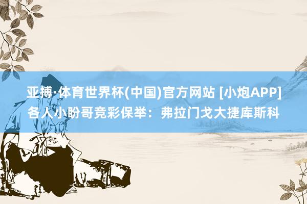 亚搏·体育世界杯(中国)官方网站 [小炮APP]各人小盼哥竞彩保举：弗拉门戈大捷库斯科