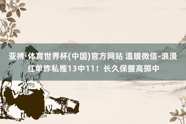 亚搏·体育世界杯(中国)官方网站 温暖微信-浪漫红单昨私推13中11！长久保握高掷中