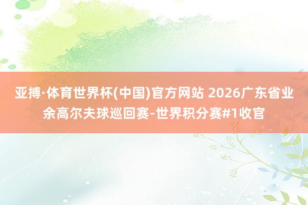 亚搏·体育世界杯(中国)官方网站 2026广东省业余高尔夫球巡回赛-世界积分赛#1收官