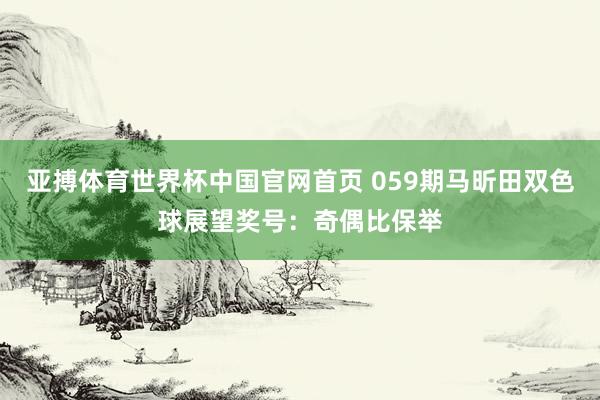 亚搏体育世界杯中国官网首页 059期马昕田双色球展望奖号：奇偶比保举