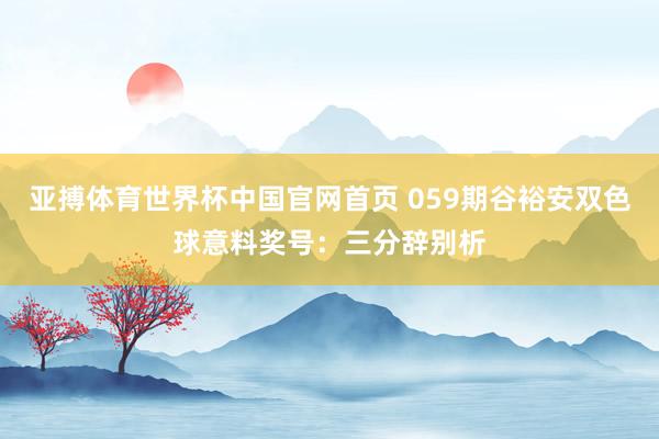 亚搏体育世界杯中国官网首页 059期谷裕安双色球意料奖号：三分辞别析