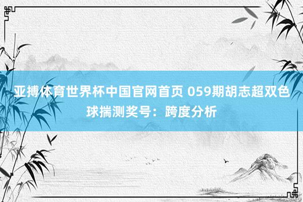 亚搏体育世界杯中国官网首页 059期胡志超双色球揣测奖号：跨度分析