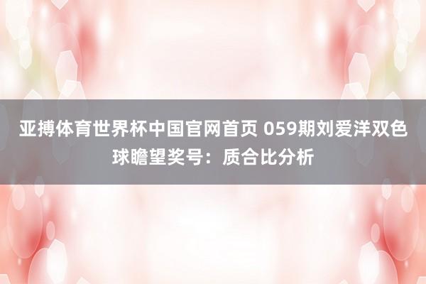 亚搏体育世界杯中国官网首页 059期刘爱洋双色球瞻望奖号：质合比分析