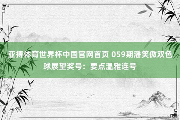 亚搏体育世界杯中国官网首页 059期潘笑傲双色球展望奖号：要点温雅连号