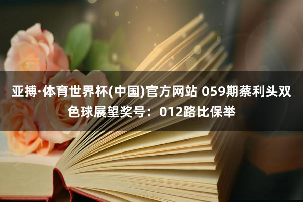 亚搏·体育世界杯(中国)官方网站 059期蔡利头双色球展望奖号：012路比保举