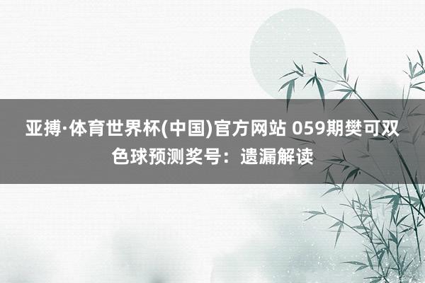 亚搏·体育世界杯(中国)官方网站 059期樊可双色球预测奖号：遗漏解读