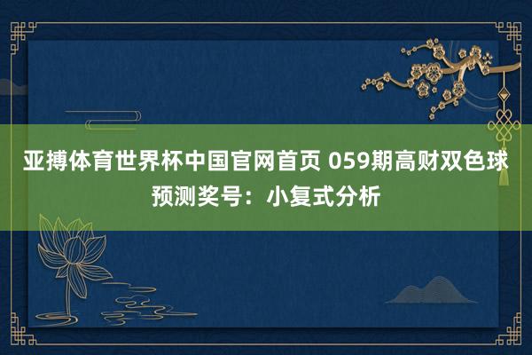 亚搏体育世界杯中国官网首页 059期高财双色球预测奖号：小复式分析