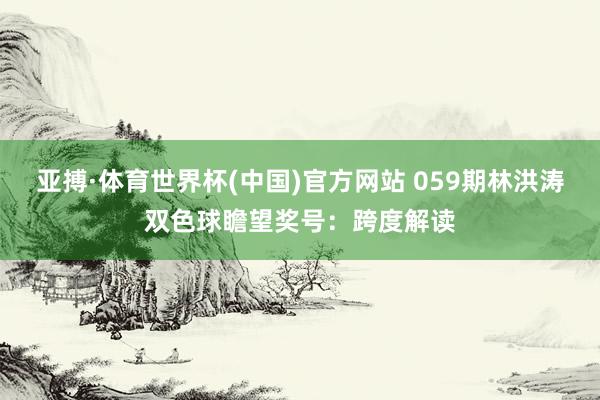 亚搏·体育世界杯(中国)官方网站 059期林洪涛双色球瞻望奖号：跨度解读