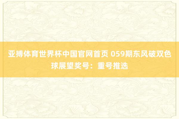 亚搏体育世界杯中国官网首页 059期东风破双色球展望奖号：重号推选