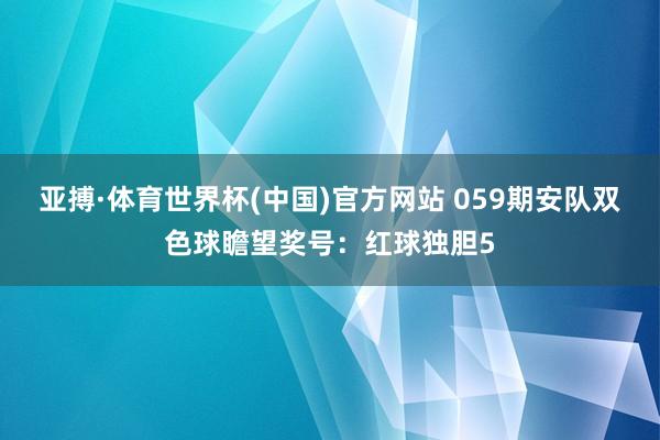 亚搏·体育世界杯(中国)官方网站 059期安队双色球瞻望奖号：红球独胆5