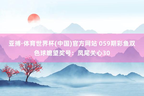 亚搏·体育世界杯(中国)官方网站 059期彩鱼双色球瞻望奖号：凤尾关心30