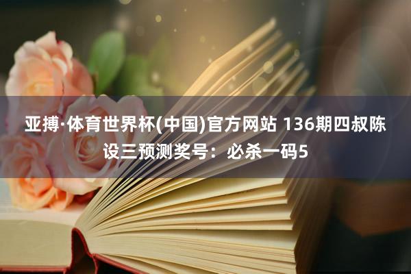 亚搏·体育世界杯(中国)官方网站 136期四叔陈设三预测奖号：必杀一码5