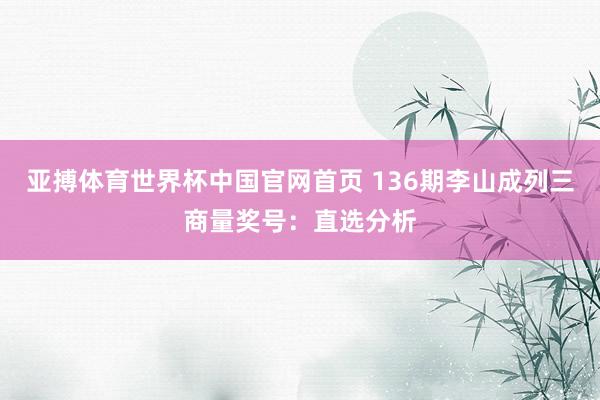 亚搏体育世界杯中国官网首页 136期李山成列三商量奖号：直选分析