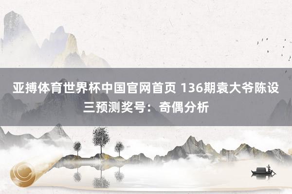 亚搏体育世界杯中国官网首页 136期袁大爷陈设三预测奖号：奇偶分析