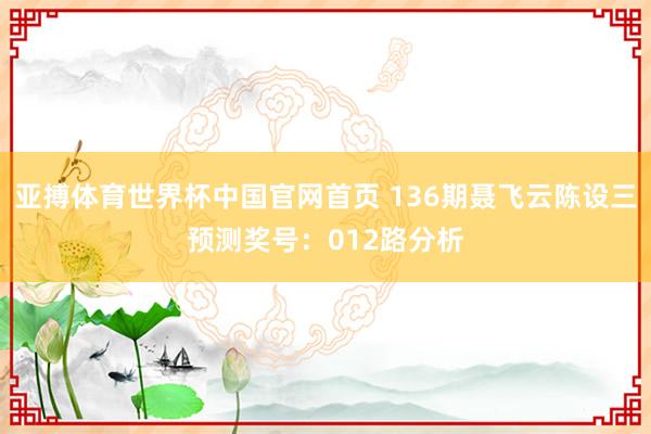亚搏体育世界杯中国官网首页 136期聂飞云陈设三预测奖号：012路分析