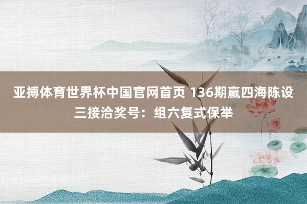 亚搏体育世界杯中国官网首页 136期赢四海陈设三接洽奖号：组六复式保举