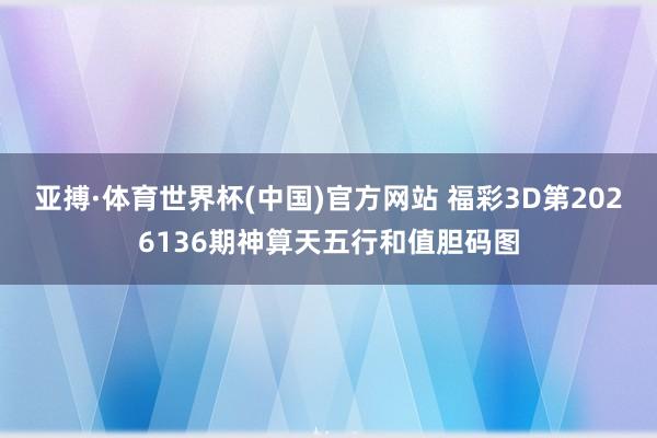亚搏·体育世界杯(中国)官方网站 福彩3D第2026136期神算天五行和值胆码图