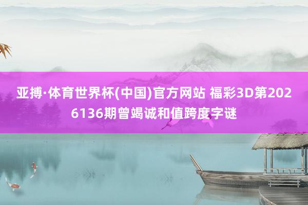 亚搏·体育世界杯(中国)官方网站 福彩3D第2026136期曾竭诚和值跨度字谜