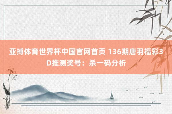 亚搏体育世界杯中国官网首页 136期唐羽福彩3D推测奖号：杀一码分析