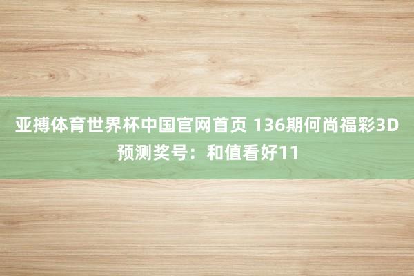 亚搏体育世界杯中国官网首页 136期何尚福彩3D预测奖号：和值看好11