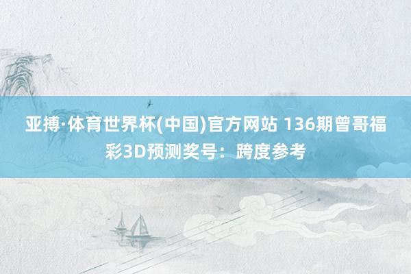 亚搏·体育世界杯(中国)官方网站 136期曾哥福彩3D预测奖号：跨度参考