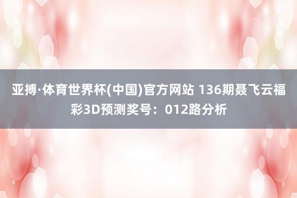 亚搏·体育世界杯(中国)官方网站 136期聂飞云福彩3D预测奖号：012路分析