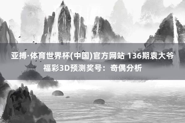 亚搏·体育世界杯(中国)官方网站 136期袁大爷福彩3D预测奖号：奇偶分析