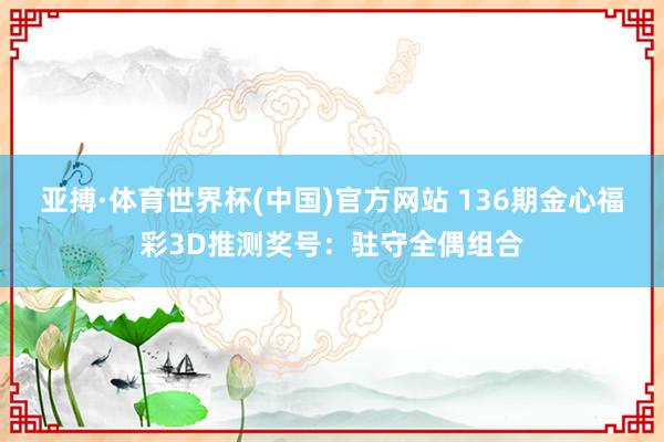 亚搏·体育世界杯(中国)官方网站 136期金心福彩3D推测奖号：驻守全偶组合