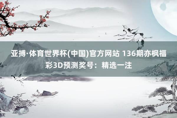 亚搏·体育世界杯(中国)官方网站 136期亦枫福彩3D预测奖号：精选一注