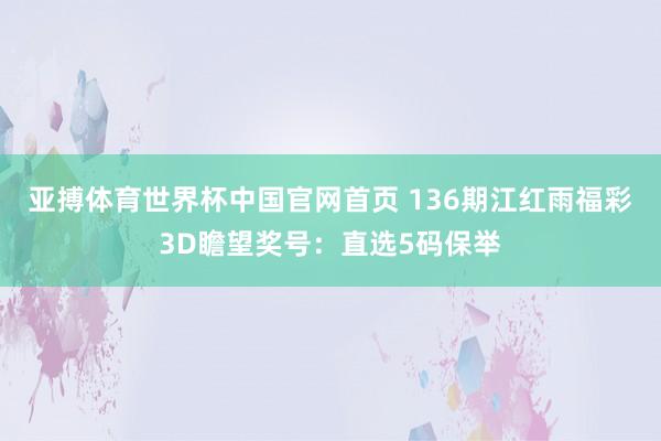 亚搏体育世界杯中国官网首页 136期江红雨福彩3D瞻望奖号：直选5码保举