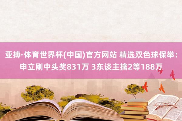 亚搏·体育世界杯(中国)官方网站 精选双色球保举：申立刚中头奖831万 3东谈主擒2等188万