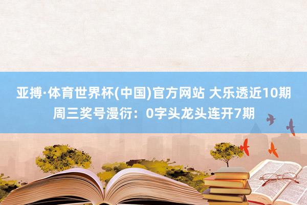 亚搏·体育世界杯(中国)官方网站 大乐透近10期周三奖号漫衍：0字头龙头连开7期