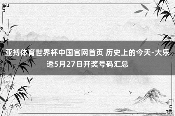 亚搏体育世界杯中国官网首页 历史上的今天-大乐透5月27日开奖号码汇总