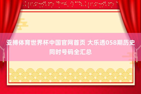 亚搏体育世界杯中国官网首页 大乐透058期历史同时号码全汇总